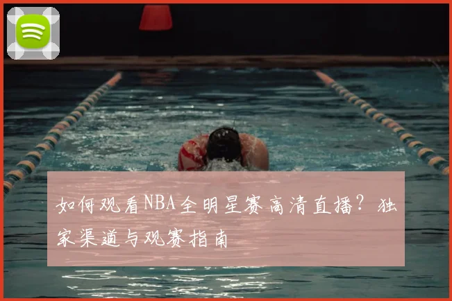 如何观看NBA全明星赛高清直播？独家渠道与观赛指南