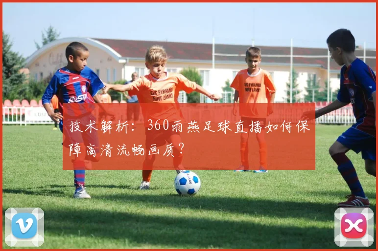 技术解析：360雨燕足球直播如何保障高清流畅画质？
