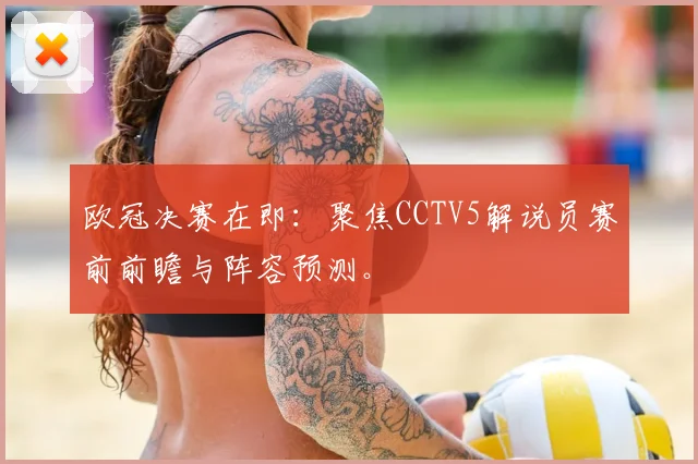 欧冠决赛在即：聚焦CCTV5解说员赛前前瞻与阵容预测。
