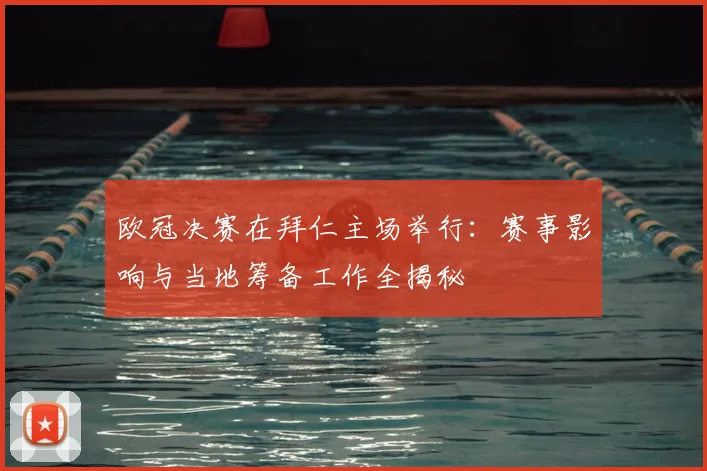 欧冠决赛在拜仁主场举行：赛事影响与当地筹备工作全揭秘