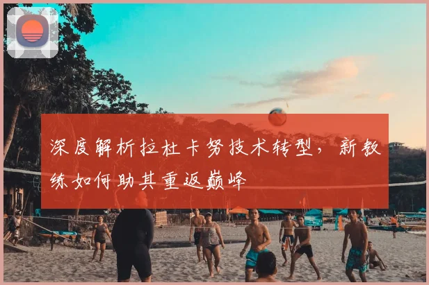 深度解析拉杜卡努技术转型，新教练如何助其重返巅峰