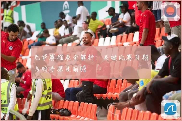 巴萨赛程表全解析：关键比赛日期与对手深度前瞻