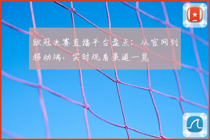 欧冠决赛直播平台盘点：从官网到移动端，实时观看渠道一览