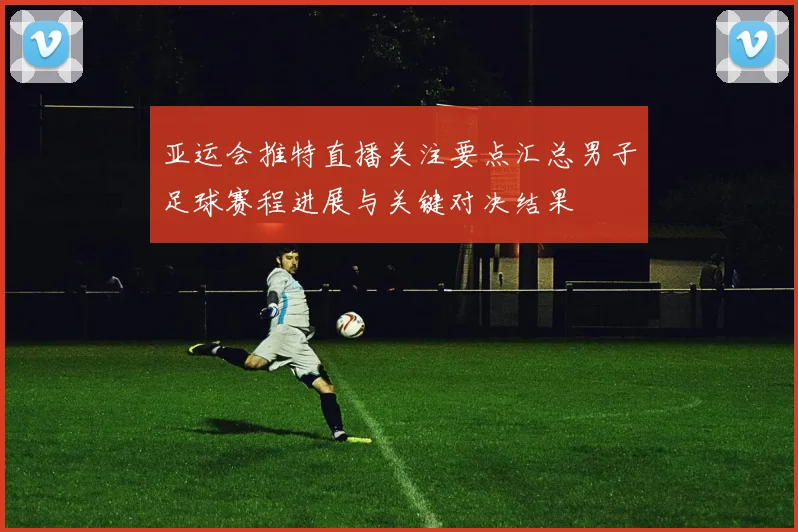 亚运会推特直播关注要点汇总男子足球赛程进展与关键对决结果