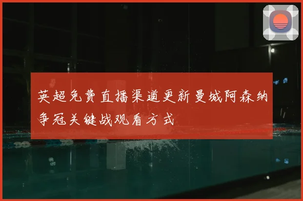 英超免费直播渠道更新曼城阿森纳争冠关键战观看方式