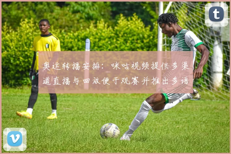 奥运转播安排：咪咕视频提供多渠道直播与回放便于观赛并推出多语种解说