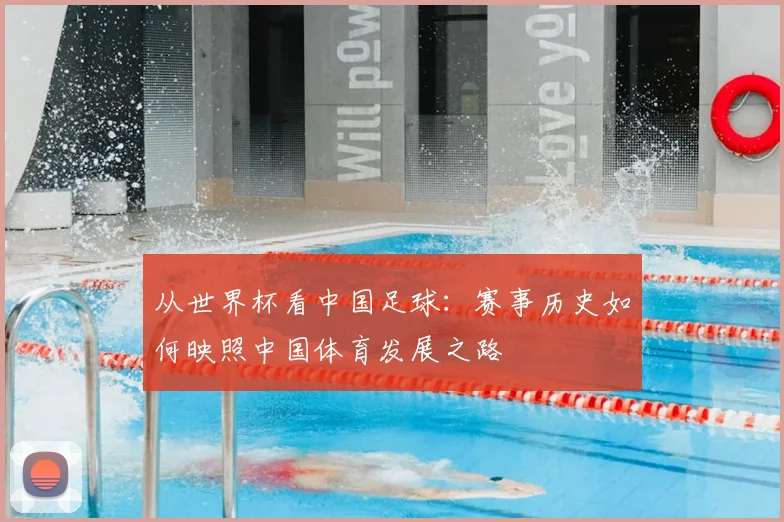 从世界杯看中国足球：赛事历史如何映照中国体育发展之路