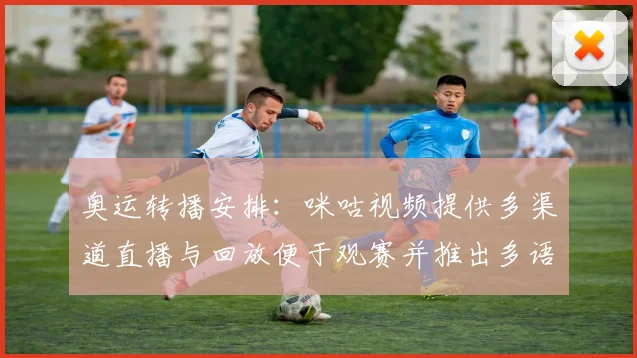奥运转播安排：咪咕视频提供多渠道直播与回放便于观赛并推出多语种解说