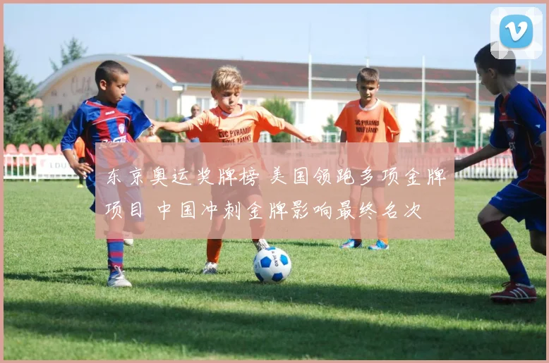 东京奥运奖牌榜 美国领跑多项金牌项目 中国冲刺金牌影响最终名次