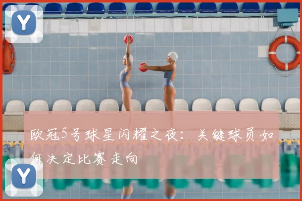 欧冠5号球星闪耀之夜：关键球员如何决定比赛走向