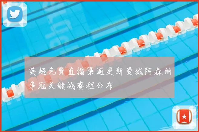 英超免费直播渠道更新曼城阿森纳争冠关键战赛程公布