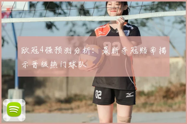 欧冠4强预测分析：最新夺冠赔率揭示晋级热门球队